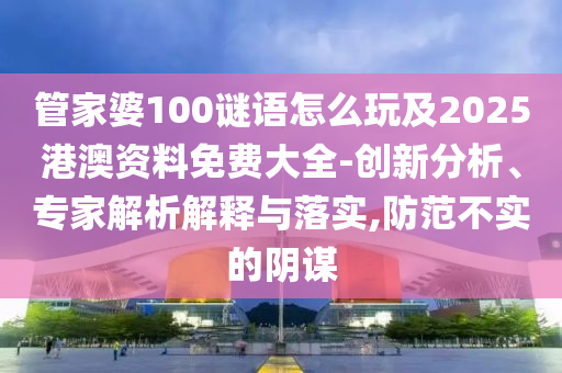 管家婆100謎語怎么玩及2025港澳資料免費大全-創新分析、專家解析解釋與落實,防范不實的陰謀