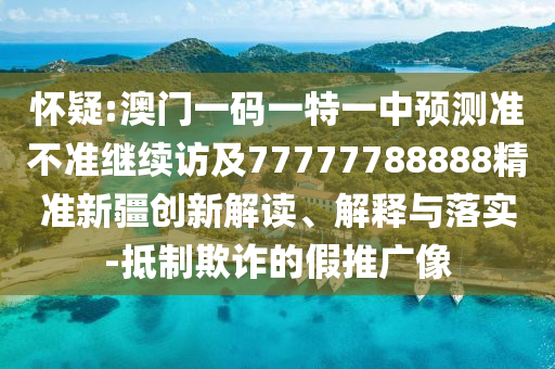 懷疑:澳門一碼一特一中預測準不準繼續訪及77777788888精準新疆創新解讀、解釋與落實-抵制欺詐的假推廣像