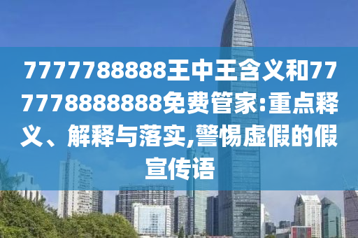 7777788888王中王含義和777778888888免費管家:重點釋義、解釋與落實,警惕虛假的假宣傳語