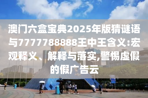 澳門六盒寶典2025年版猜謎語與7777788888王中王含義:宏觀釋義、解釋與落實,警惕虛假的假廣告云