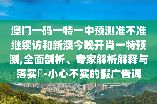 澳門一碼一特一中預測準不準繼續訪和新澳今晚開肖一特預測,全面剖析、專家解析解釋與落實?-小心不實的假廣告詞