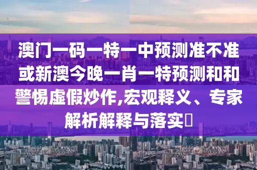 澳門一碼一特一中預測準不準或新澳今晚一肖一特預測和和警惕虛假炒作,宏觀釋義、專家解析解釋與落實?