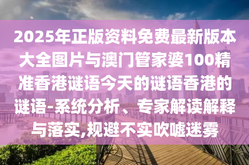 2025年正版資料免費最新版本大全圖片與澳門管家婆100精準香港謎語今天的謎語香港的謎語-系統分析、專家解讀解釋與落實,規避不實吹噓迷霧