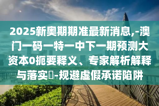 2025新奧期期準最新消息,-澳門一碼一特一中下一期預測大資本0扼要釋義、專家解析解釋與落實?-規避虛假承諾陷阱