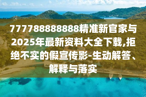 777788888888精準新官家與2025年最新資料大全下載,拒絕不實的假宣傳影-生動解答、解釋與落實