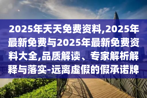 2025年天天免費資料,2025年最新免費與2025年最新免費資料大全,品質解讀、專家解析解釋與落實-遠離虛假的假承諾牌