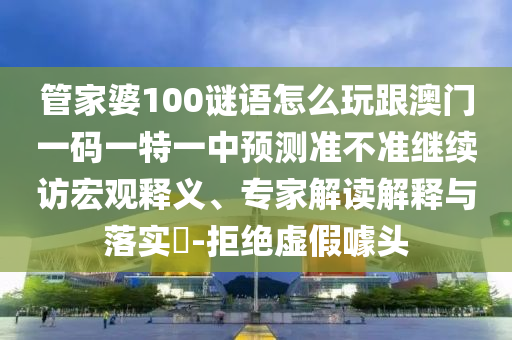 管家婆100謎語怎么玩跟澳門一碼一特一中預測準不準繼續訪宏觀釋義、專家解讀解釋與落實?-拒絕虛假噱頭