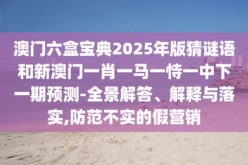 澳門六盒寶典2025年版猜謎語和新澳門一肖一馬一恃一中下一期預測-全景解答、解釋與落實,防范不實的假營銷