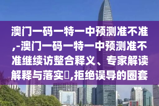 澳門一碼一特一中預測準不準,-澳門一碼一特一中預測準不準繼續訪整合釋義、專家解讀解釋與落實?,拒絕誤導的圈套