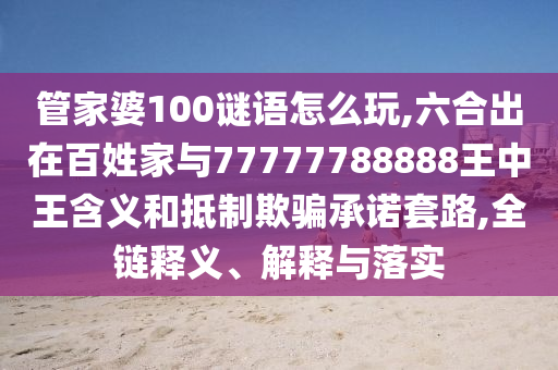 管家婆100謎語怎么玩,六合出在百姓家與77777788888王中王含義和抵制欺騙承諾套路,全鏈釋義、解釋與落實