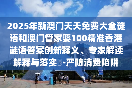 2025年新澳門天天免費大全謎語和澳門管家婆100精準香港謎語答案創新釋義、專家解讀解釋與落實?-嚴防消費陷阱