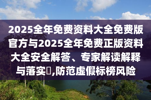 2025全年免費資料大全免費版官方與2025全年免費正版資料大全安全解答、專家解讀解釋與落實?,防范虛假標(biāo)榜風(fēng)險