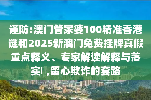 謹防:澳門管家婆100精準香港謎和2025新澳門免費掛牌真假重點釋義、專家解讀解釋與落實?,留心欺詐的套路