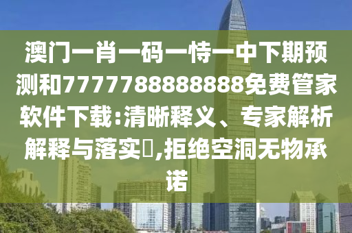 澳門(mén)一肖一碼一恃一中下期預(yù)測(cè)和7777788888888免費(fèi)管家軟件下載:清晰釋義、專(zhuān)家解析解釋與落實(shí)?,拒絕空洞無(wú)物承諾