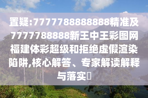 置疑:7777788888888精準及7777788888新王中王彩圖網福建體彩超級和拒絕虛假渲染陷阱,核心解答、專家解讀解釋與落實?