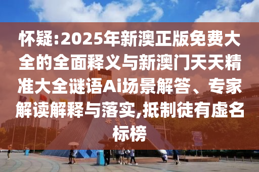 懷疑:2025年新澳正版免費大全的全面釋義與新澳門天天精準大全謎語Ai場景解答、專家解讀解釋與落實,抵制徒有虛名標榜