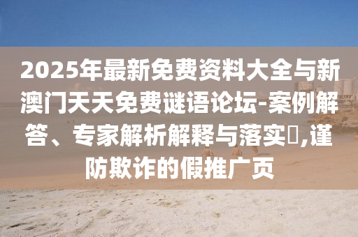 2025年最新免費資料大全與新澳門天天免費謎語論壇-案例解答、專家解析解釋與落實?,謹防欺詐的假推廣頁