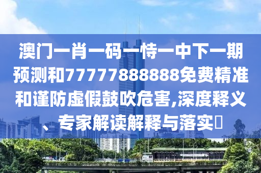 澳門一肖一碼一恃一中下一期預(yù)測和77777888888免費(fèi)精準(zhǔn)和謹(jǐn)防虛假鼓吹危害,深度釋義、專家解讀解釋與落實(shí)?