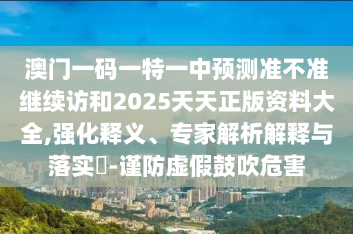 澳門一碼一特一中預(yù)測準(zhǔn)不準(zhǔn)繼續(xù)訪和2025天天正版資料大全,強(qiáng)化釋義、專家解析解釋與落實(shí)?-謹(jǐn)防虛假鼓吹危害