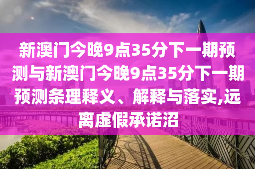 新澳門今晚9點35分下一期預測與新澳門今晚9點35分下一期預測條理釋義、解釋與落實,遠離虛假承諾沼