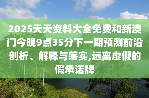 2025天天資料大全免費(fèi)和新澳門今晚9點(diǎn)35分下一期預(yù)測前沿剖析、解釋與落實(shí),遠(yuǎn)離虛假的假承諾牌