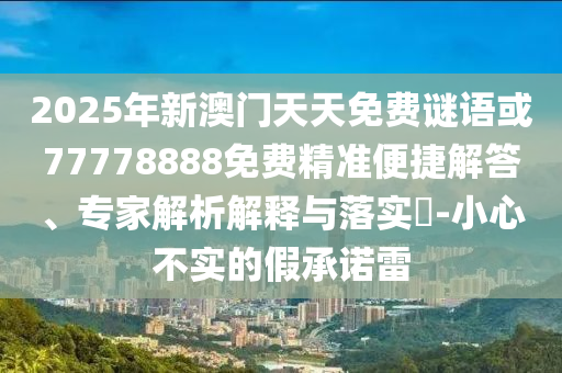 2025年新澳門天天免費謎語或77778888免費精準便捷解答、專家解析解釋與落實?-小心不實的假承諾雷