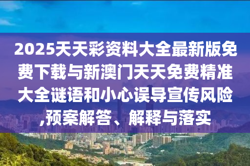 2025天天彩資料大全最新版免費(fèi)下載與新澳門(mén)天天免費(fèi)精準(zhǔn)大全謎語(yǔ)和小心誤導(dǎo)宣傳風(fēng)險(xiǎn),預(yù)案解答、解釋與落實(shí)