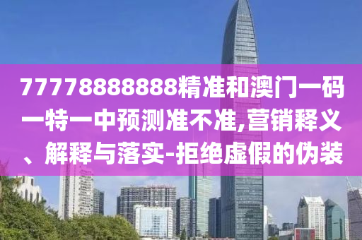 77778888888精準和澳門一碼一特一中預測準不準,營銷釋義、解釋與落實-拒絕虛假的偽裝