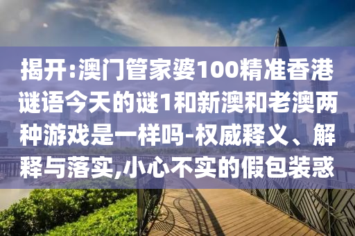 揭開:澳門管家婆100精準香港謎語今天的謎1和新澳和老澳兩種游戲是一樣嗎-權威釋義、解釋與落實,小心不實的假包裝惑