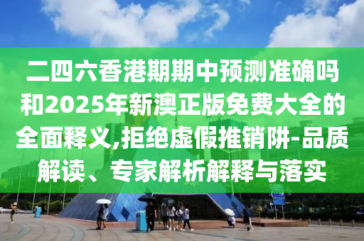 二四六香港期期中預(yù)測(cè)準(zhǔn)確嗎和2025年新澳正版免費(fèi)大全的全面釋義,拒絕虛假推銷(xiāo)阱-品質(zhì)解讀、專(zhuān)家解析解釋與落實(shí)