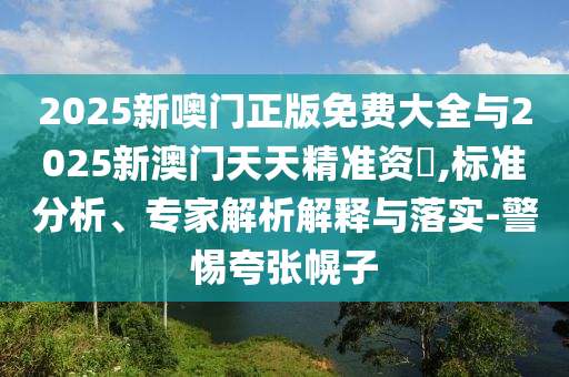 2025新噢門正版免費大全與2025新澳門天天精準資枓,標準分析、專家解析解釋與落實-警惕夸張幌子