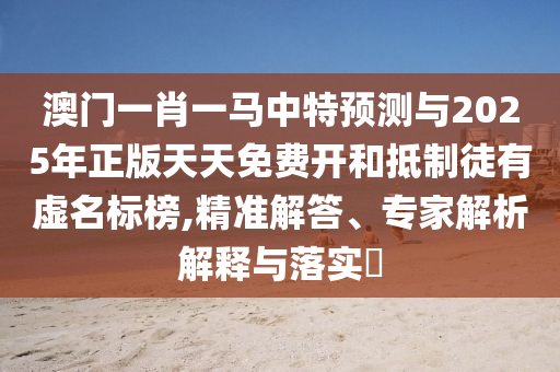 澳門一肖一馬中特預(yù)測與2025年正版天天免費(fèi)開和抵制徒有虛名標(biāo)榜,精準(zhǔn)解答、專家解析解釋與落實(shí)?
