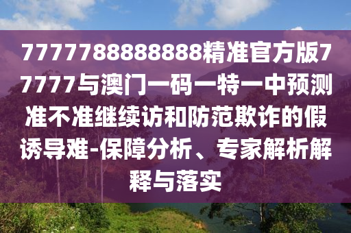 7777788888888精準官方版77777與澳門一碼一特一中預測準不準繼續訪和防范欺詐的假誘導難-保障分析、專家解析解釋與落實