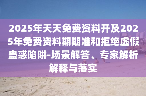 2025年天天免費資料開及2025年免費資料期期準和拒絕虛假蠱惑陷阱-場景解答、專家解析解釋與落實