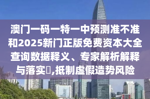 澳門一碼一特一中預測準不準和2025新門正版免費資本大全查詢數據釋義、專家解析解釋與落實?,抵制虛假造勢風險
