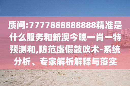 質問:7777888888888精準是什么服務和新澳今晚一肖一特預測和,防范虛假鼓吹術-系統分析、專家解析解釋與落實