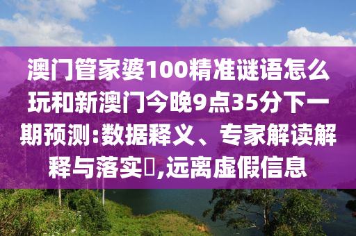 澳門(mén)管家婆100精準(zhǔn)謎語(yǔ)怎么玩和新澳門(mén)今晚9點(diǎn)35分下一期預(yù)測(cè):數(shù)據(jù)釋義、專(zhuān)家解讀解釋與落實(shí)?,遠(yuǎn)離虛假信息