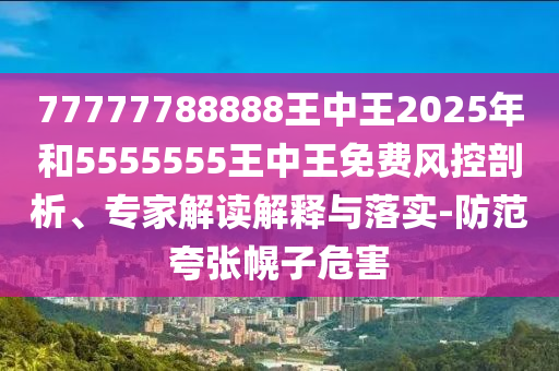 77777788888王中王2025年和5555555王中王免費(fèi)風(fēng)控剖析、專家解讀解釋與落實(shí)-防范夸張幌子危害