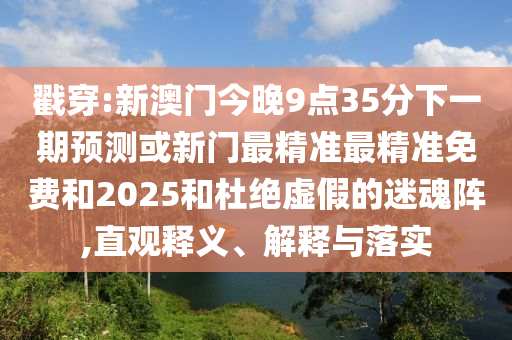 戳穿:新澳門今晚9點35分下一期預測或新門最精準最精準免費和2025和杜絕虛假的迷魂陣,直觀釋義、解釋與落實