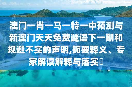 澳門(mén)一肖一馬一特一中預(yù)測(cè)與新澳門(mén)天天免費(fèi)謎語(yǔ)下一期和規(guī)避不實(shí)的聲明,扼要釋義、專(zhuān)家解讀解釋與落實(shí)?
