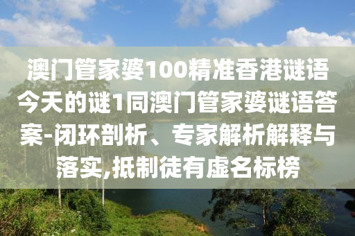 澳門管家婆100精準香港謎語今天的謎1同澳門管家婆謎語答案-閉環剖析、專家解析解釋與落實,抵制徒有虛名標榜