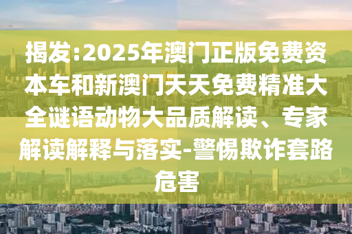 揭發(fā):2025年澳門正版免費資本車和新澳門天天免費精準大全謎語動物大品質解讀、專家解讀解釋與落實-警惕欺詐套路危害
