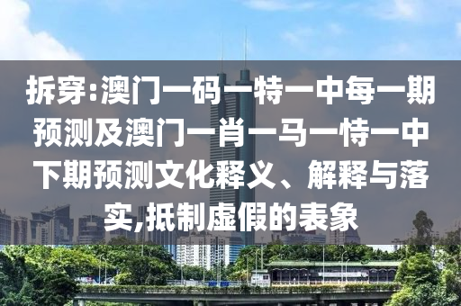 拆穿:澳門一碼一特一中每一期預測及澳門一肖一馬一恃一中下期預測文化釋義、解釋與落實,抵制虛假的表象