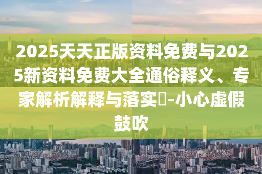 2025天天正版資料免費與2025新資料免費大全通俗釋義、專家解析解釋與落實?-小心虛假鼓吹