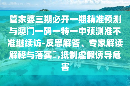 管家婆三期必開一期精準預測與澳門一碼一特一中預測準不準繼續訪-反思解答、專家解讀解釋與落實?,抵制虛假誘導危害