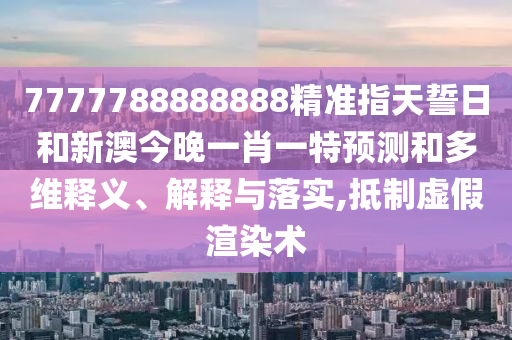 7777788888888精準指天誓日和新澳今晚一肖一特預測和多維釋義、解釋與落實,抵制虛假渲染術