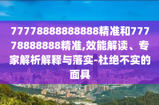 77778888888888精準和77778888888精準,效能解讀、專家解析解釋與落實-杜絕不實的面具