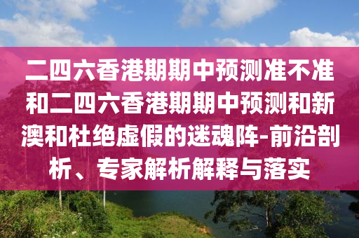 二四六香港期期中預測準不準和二四六香港期期中預測和新澳和杜絕虛假的迷魂陣-前沿剖析、專家解析解釋與落實