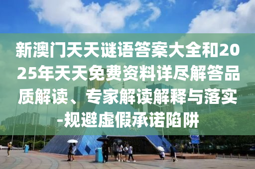 新澳門天天謎語答案大全和2025年天天免費資料詳盡解答品質解讀、專家解讀解釋與落實-規避虛假承諾陷阱