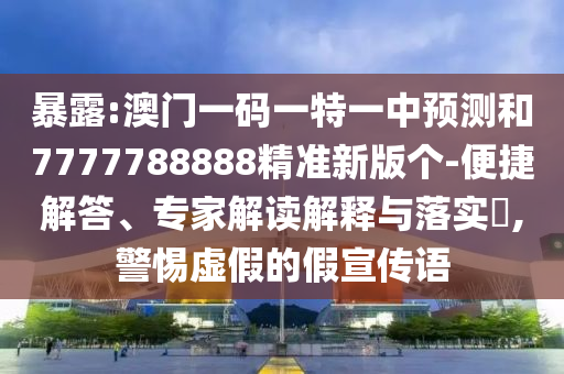 暴露:澳門一碼一特一中預測和7777788888精準新版個-便捷解答、專家解讀解釋與落實?,警惕虛假的假宣傳語